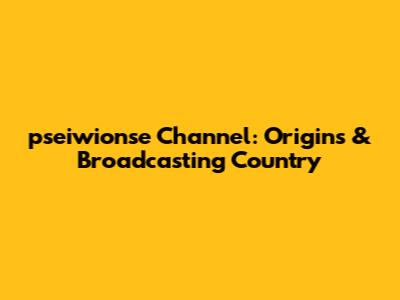 pseiwionse Channel: Origins & Broadcasting Country