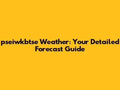 pseiwkbtse Weather: Your Detailed Forecast Guide