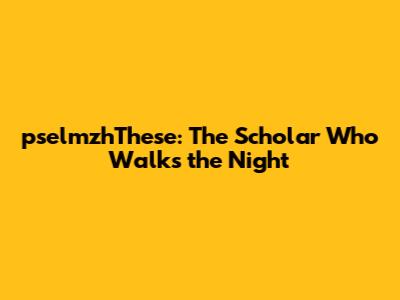 pselmzhThese: The Scholar Who Walks the Night