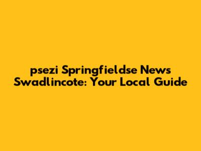 psezi Springfieldse News Swadlincote: Your Local Guide
