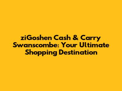 ziGoshen Cash & Carry Swanscombe: Your Ultimate Shopping Destination
