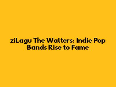 ziLagu The Walters: Indie Pop Band's Rise to Fame