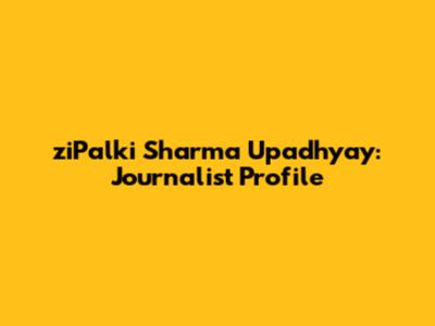 ziPalki Sharma Upadhyay: Journalist Profile