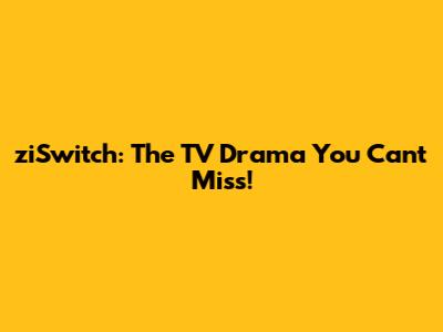 ziSwitch: The TV Drama You Can't Miss!